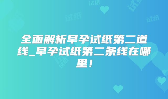 全面解析早孕试纸第二道线_早孕试纸第二条线在哪里！