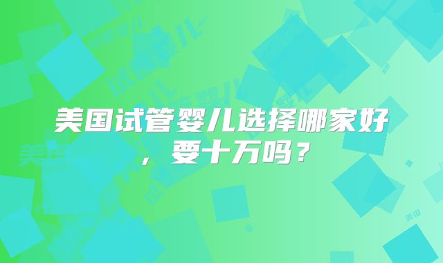 美国试管婴儿选择哪家好，要十万吗？