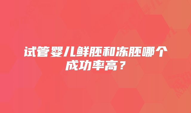 试管婴儿鲜胚和冻胚哪个成功率高？