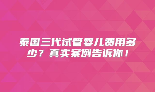 泰国三代试管婴儿费用多少？真实案例告诉你！