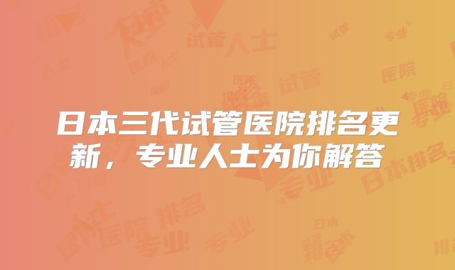 日本三代试管医院排名更新，专业人士为你解答