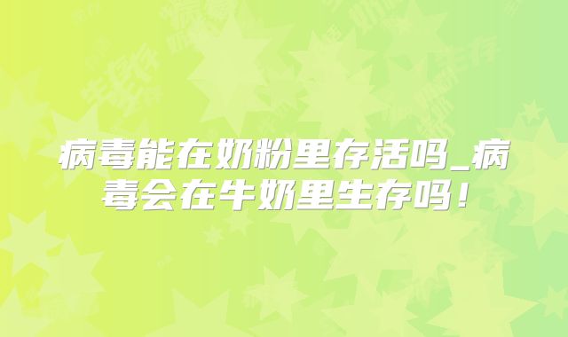 病毒能在奶粉里存活吗_病毒会在牛奶里生存吗！