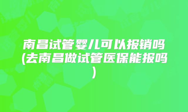 南昌试管婴儿可以报销吗(去南昌做试管医保能报吗)
