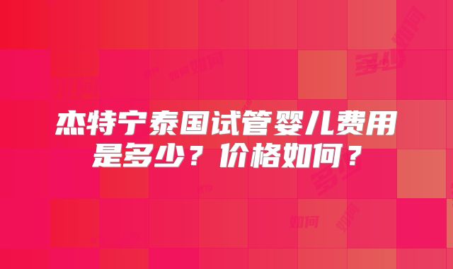 杰特宁泰国试管婴儿费用是多少？价格如何？