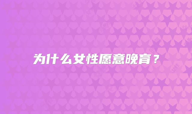为什么女性愿意晚育?