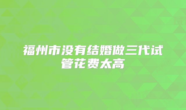 福州市没有结婚做三代试管花费太高
