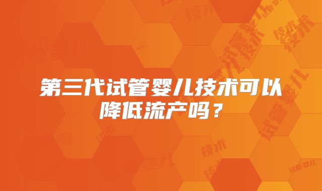 第三代试管婴儿技术可以降低流产吗？
