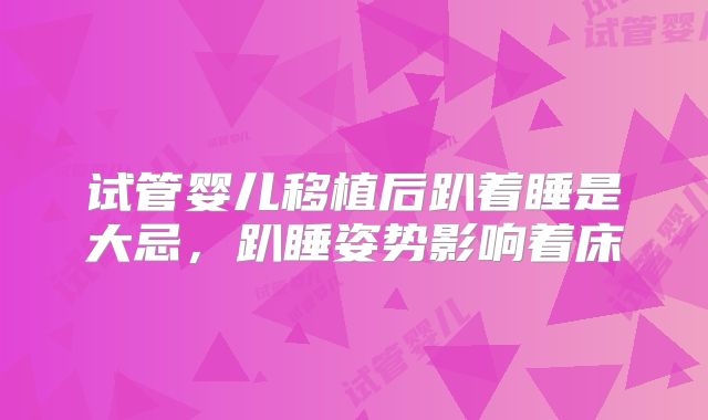 试管婴儿移植后趴着睡是大忌，趴睡姿势影响着床