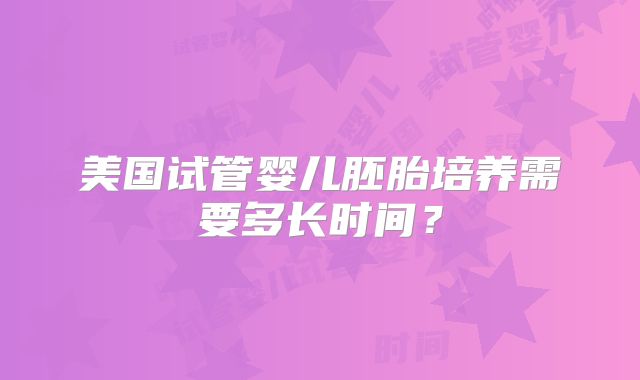 美国试管婴儿胚胎培养需要多长时间?