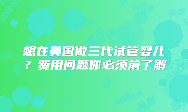 想在美国做三代试管婴儿？费用问题你必须前了解