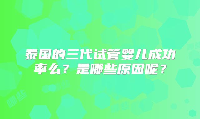 泰国的三代试管婴儿成功率么?是哪些原因呢?