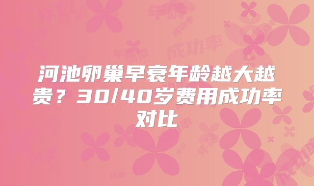 河池卵巢早衰年龄越大越贵？30/40岁费用成功率对比