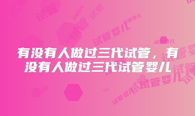 有没有人做过三代试管，有没有人做过三代试管婴儿