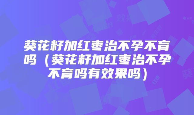 葵花籽加红枣治不孕不育吗（葵花籽加红枣治不孕不育吗有效果吗）