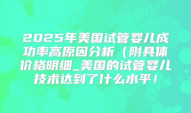 2025年美国试管婴儿成功率高原因分析（附具体价格明细_美国的试管婴儿技术达到了什么水平！