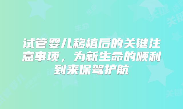 试管婴儿移植后的关键注意事项，为新生命的顺利到来保驾护航