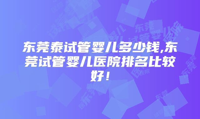 东莞泰试管婴儿多少钱,东莞试管婴儿医院排名比较好!
