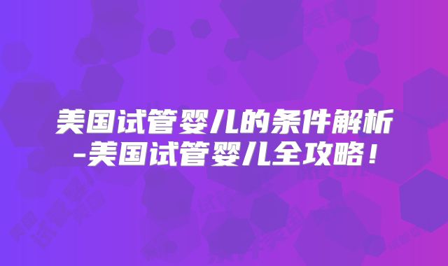 美国试管婴儿的条件解析-美国试管婴儿全攻略!