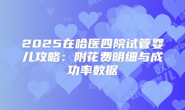 2025在哈医四院试管婴儿攻略:附花费明细与成功率数据