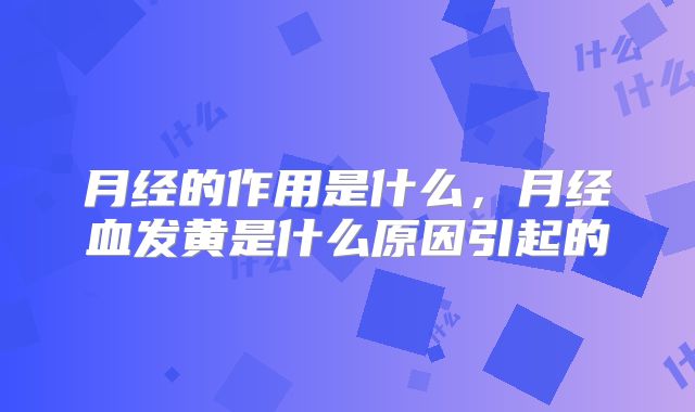 月经的作用是什么,月经血发黄是什么原因引起的