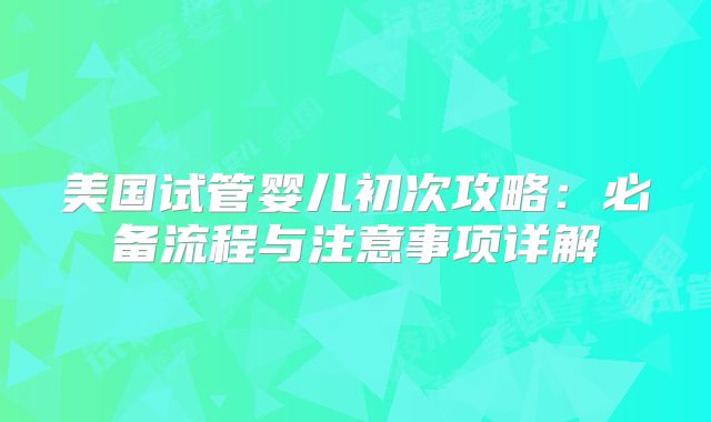 美国试管婴儿初次攻略：必备流程与注意事项详解