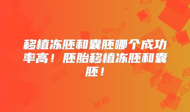 移植冻胚和囊胚哪个成功率高!胚胎移植冻胚和囊胚!