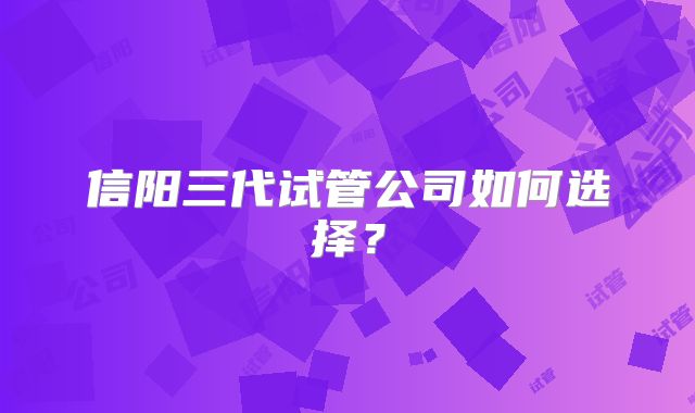 信阳三代试管公司如何选择？