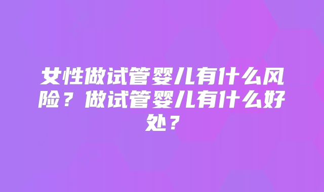 女性做试管婴儿有什么风险？做试管婴儿有什么好处？