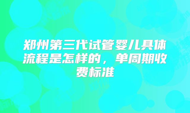 郑州第三代试管婴儿具体流程是怎样的，单周期收费标准