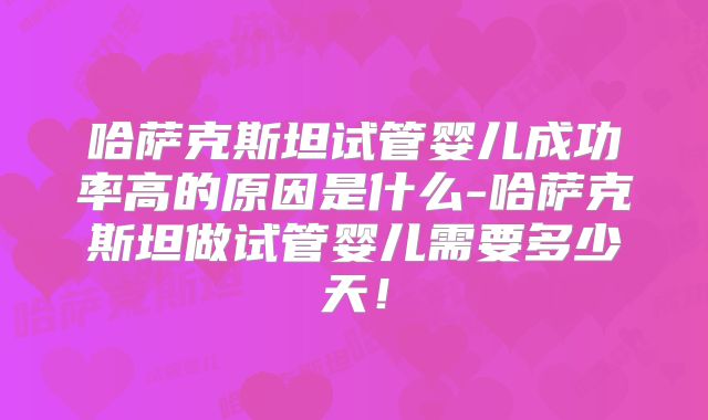 哈萨克斯坦试管婴儿成功率高的原因是什么-哈萨克斯坦做试管婴儿需要多少天！