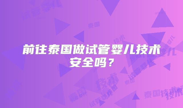 前往泰国做试管婴儿技术安全吗？