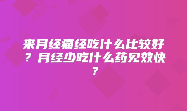 来月经痛经吃什么比较好？月经少吃什么药见效快？