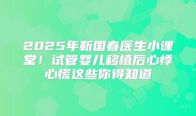 2025年靳国春医生小课堂！试管婴儿移植后心悸心慌这些你得知道