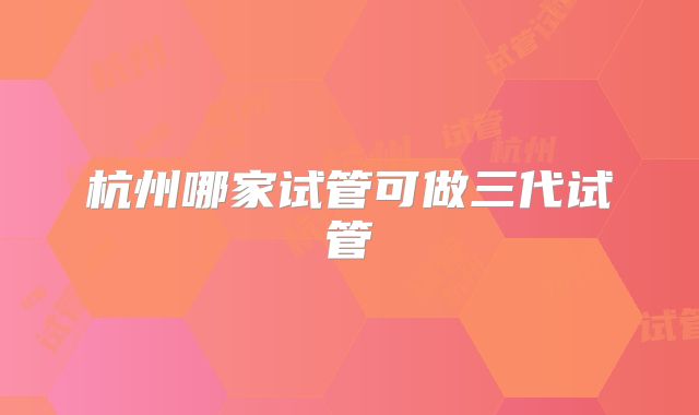 杭州哪家试管可做三代试管