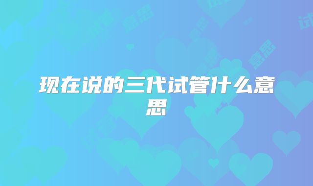 现在说的三代试管什么意思