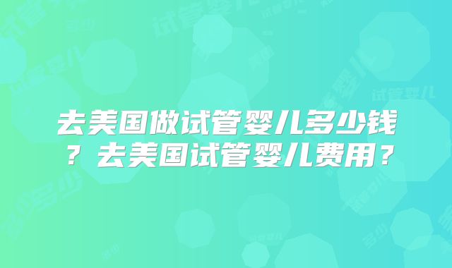 去美国做试管婴儿多少钱？去美国试管婴儿费用？