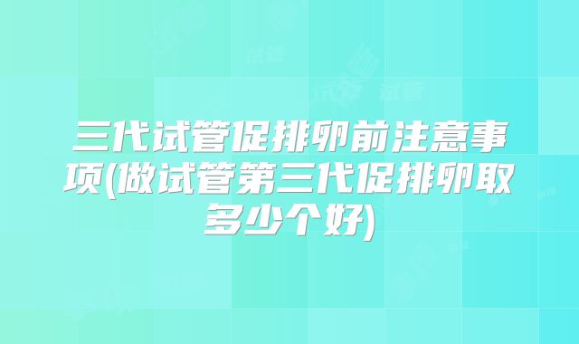 三代试管促排卵前注意事项(做试管第三代促排卵取多少个好)