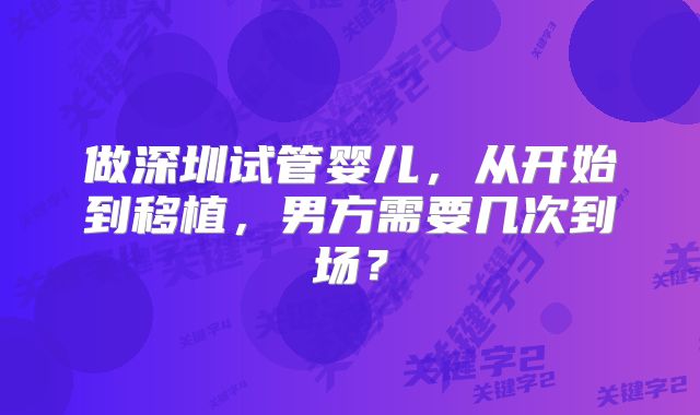 做深圳试管婴儿,从开始到移植,男方需要几次到场?