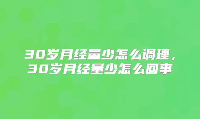 30岁月经量少怎么调理，30岁月经量少怎么回事