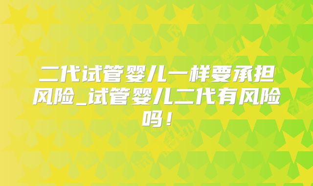 二代试管婴儿一样要承担风险_试管婴儿二代有风险吗！