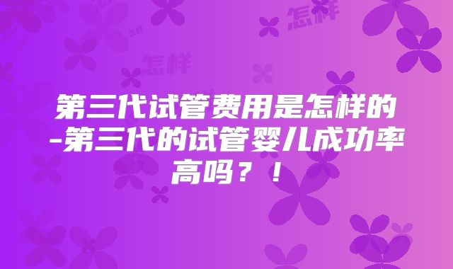 第三代试管费用是怎样的-第三代的试管婴儿成功率高吗？！