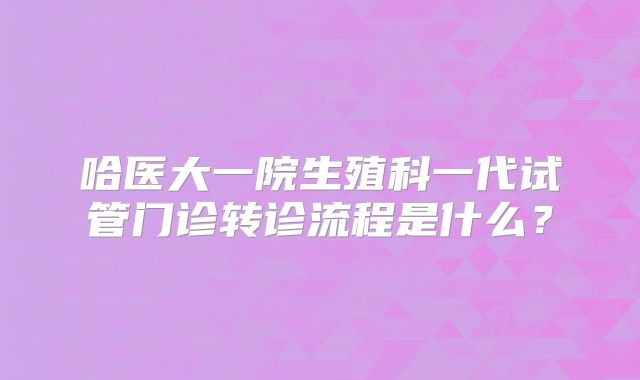 哈医大一院生殖科一代试管门诊转诊流程是什么？