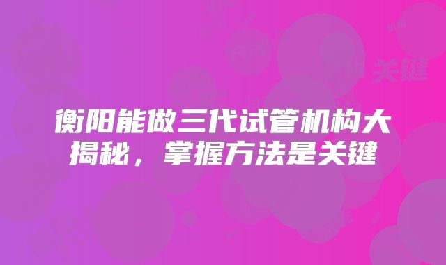衡阳能做三代试管机构大揭秘，掌握方法是关键