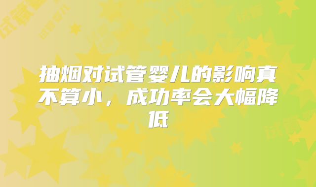 抽烟对试管婴儿的影响真不算小，成功率会大幅降低
