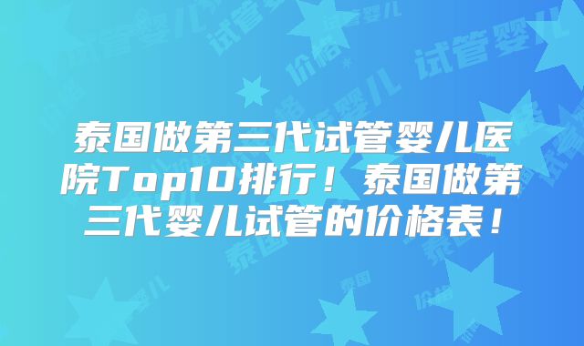 泰国做第三代试管婴儿医院Top10排行！泰国做第三代婴儿试管的价格表！