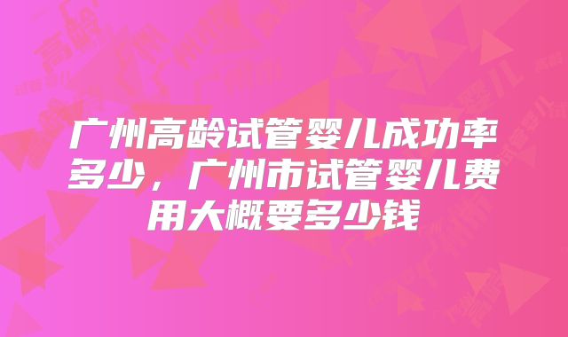 广州高龄试管婴儿成功率多少，广州市试管婴儿费用大概要多少钱