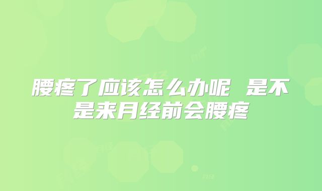 腰疼了应该怎么办呢 是不是来月经前会腰疼