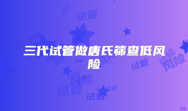 三代试管做唐氏筛查低风险