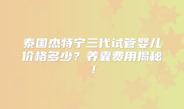 泰国杰特宁三代试管婴儿价格多少？养囊费用揭秘！
