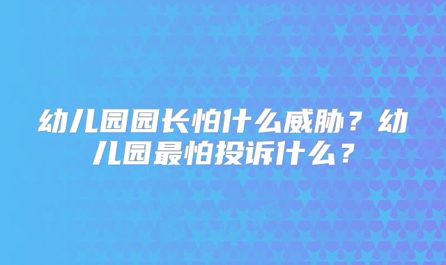 幼儿园园长怕什么威胁？幼儿园最怕投诉什么？
